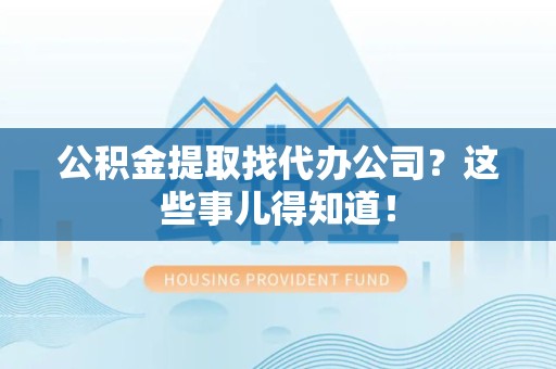 昌江公积金提取找代办公司？这些事儿得知道！