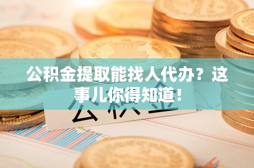 昌江公积金提取能找人代办？这事儿你得知道！