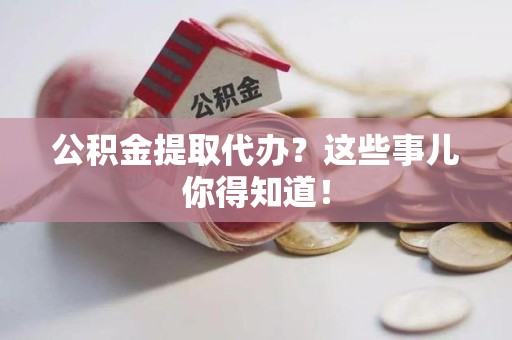 昌江公积金提取代办？这些事儿你得知道！