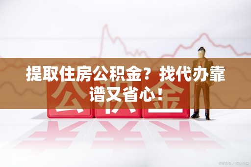 昌江提取住房公积金？找代办靠谱又省心！