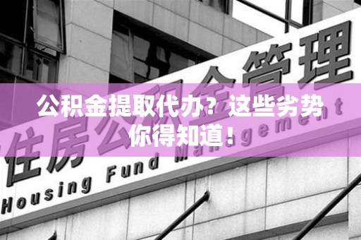 昌江公积金提取代办？这些劣势你得知道！