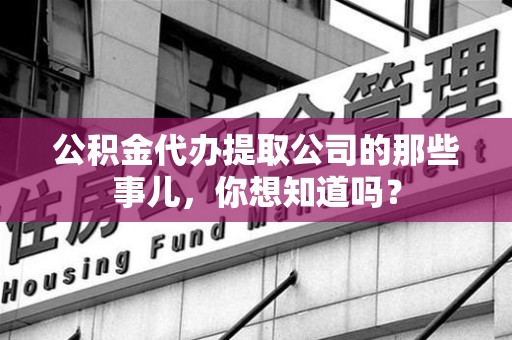 昌江公积金代办提取公司的那些事儿，你想知道吗？