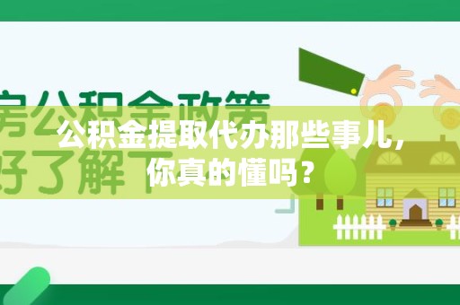 昌江公积金提取代办那些事儿，你真的懂吗？