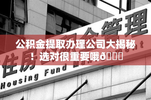 昌江公积金提取办理公司大揭秘！选对很重要哦😎