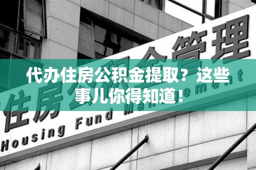 昌江代办住房公积金提取？这些事儿你得知道！