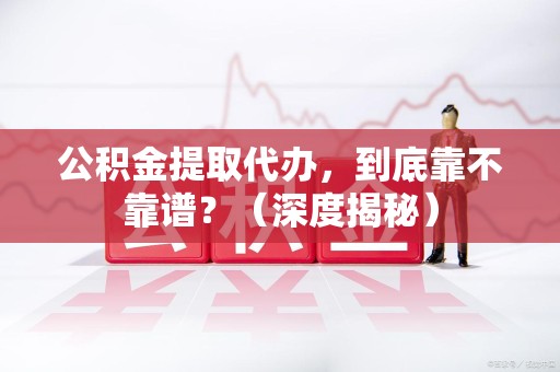 昌江公积金提取代办,到底靠不靠谱?(深度揭秘) 昌江公积金提取代办,到底靠不靠谱?(深度揭秘)