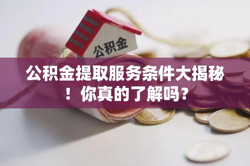 昌江公积金提取服务条件大揭秘！你真的了解吗？