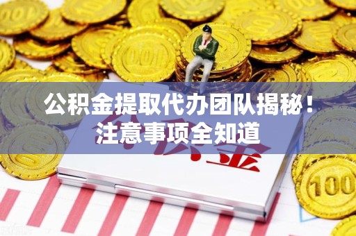 昌江公积金提取代办团队揭秘！注意事项全知道