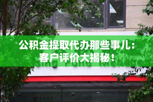 昌江公积金提取代办那些事儿：客户评价大揭秘！