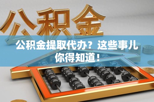 昌江公积金提取代办？这些事儿你得知道！
