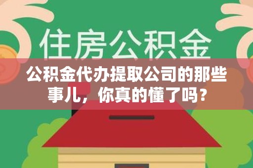 昌江公积金代办提取公司的那些事儿，你真的懂了吗？