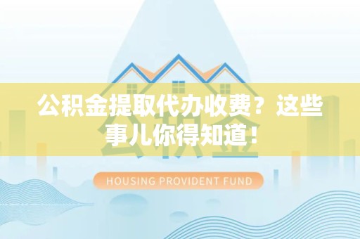 昌江公积金提取代办收费？这些事儿你得知道！