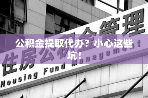 昌江公积金提取代办?小心这些坑! 昌江公积金提取代办?小心这些坑!
