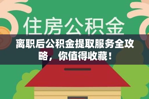 昌江离职后公积金提取服务全攻略,你值得收藏! 昌江离职后公积金提取服务全攻略,你值得收藏!