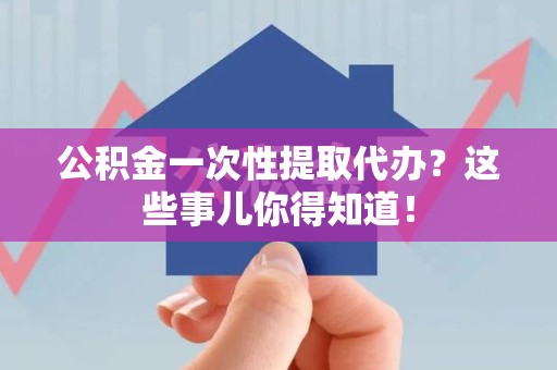 昌江公积金一次性提取代办？这些事儿你得知道！