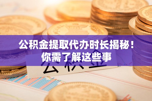 昌江公积金提取代办时长揭秘！你需了解这些事