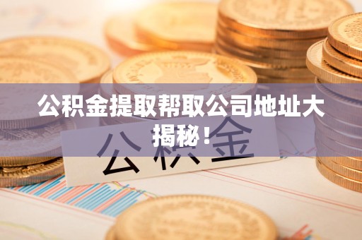 昌江公积金提取帮取公司地址大揭秘！