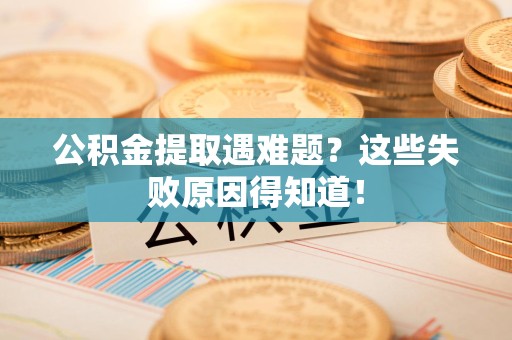 昌江公积金提取遇难题？这些失败原因得知道！