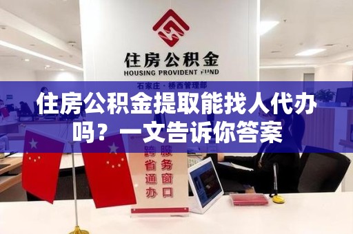 昌江住房公积金提取能找人代办吗？一文告诉你答案