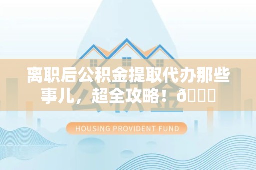 昌江离职后公积金提取代办那些事儿，超全攻略！😎