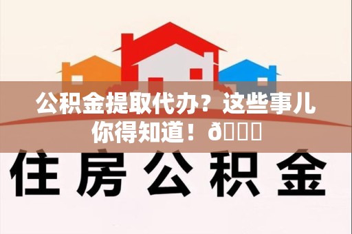 昌江公积金提取代办？这些事儿你得知道！😎