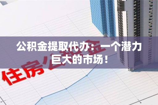 昌江公积金提取代办：一个潜力巨大的市场！