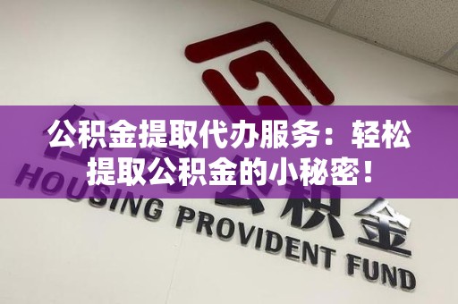 昌江公积金提取代办服务：轻松提取公积金的小秘密！