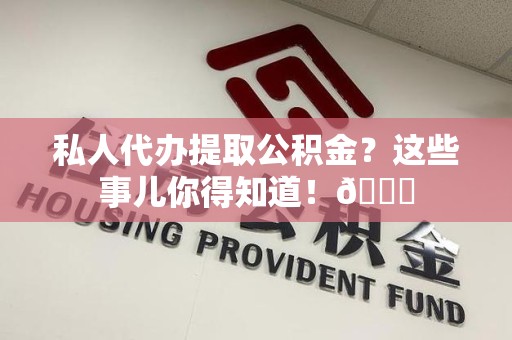 昌江私人代办提取公积金?这些事儿你得知道!😎 昌江私人代办提取公积金?这些事儿你得知道!😎
