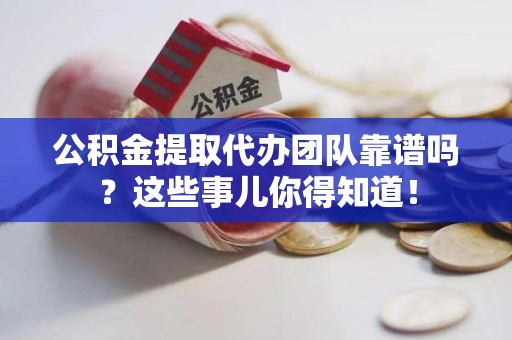 昌江公积金提取代办团队靠谱吗？这些事儿你得知道！