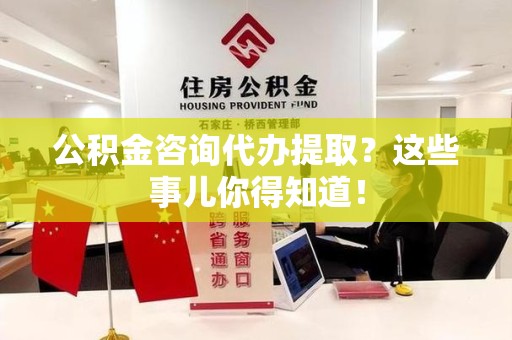 昌江公积金咨询代办提取？这些事儿你得知道！