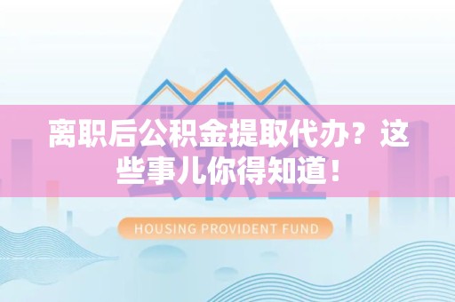 昌江离职后公积金提取代办？这些事儿你得知道！