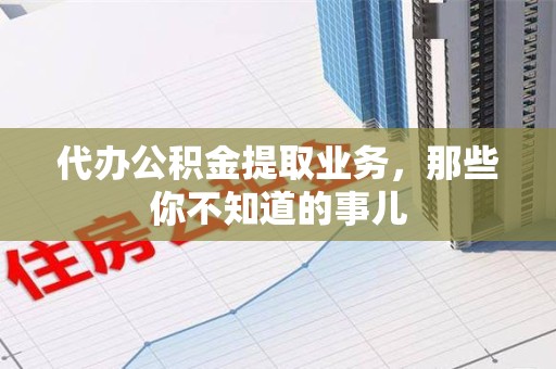 昌江代办公积金提取业务,那些你不知道的事儿 昌江代办公积金提取业务,那些你不知道的事儿