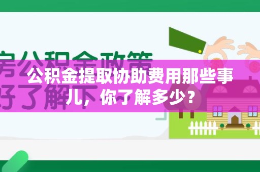 昌江公积金提取协助费用那些事儿，你了解多少？