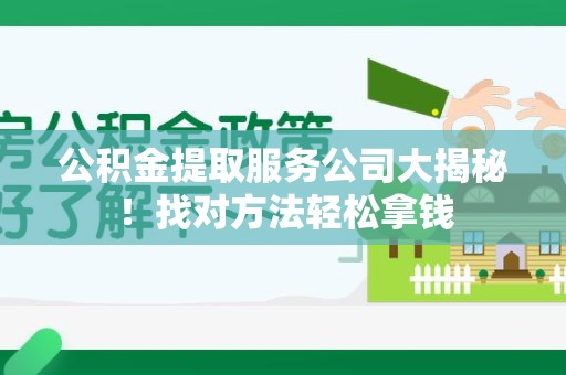 昌江公积金提取服务公司大揭秘！找对方法轻松拿钱