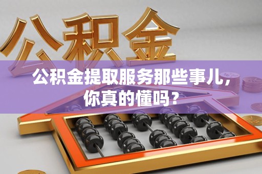 昌江公积金提取服务那些事儿，你真的懂吗？