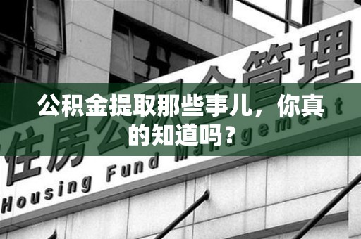 昌江公积金提取那些事儿，你真的知道吗？