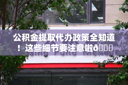 昌江公积金提取代办政策全知道！这些细节要注意啦😉