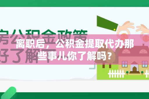 昌江离职后，公积金提取代办那些事儿你了解吗？