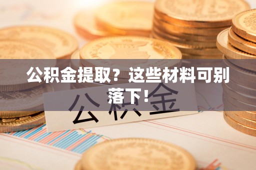 昌江公积金提取？这些材料可别落下！