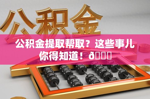 昌江公积金提取帮取？这些事儿你得知道！😎