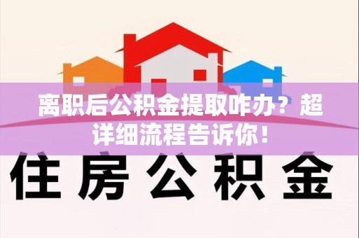 昌江离职后公积金提取咋办？超详细流程告诉你！