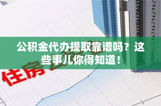 昌江公积金代办提取靠谱吗?这些事儿你得知道! 昌江公积金代办提取靠谱吗?这些事儿你得知道!