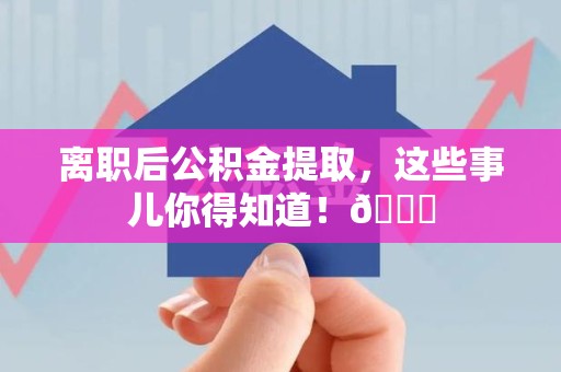 昌江离职后公积金提取，这些事儿你得知道！😎