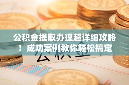 昌江公积金提取办理超详细攻略！成功案例教你轻松搞定