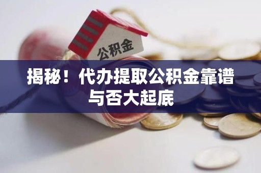 昌江揭秘!代办提取公积金靠谱与否大起底 昌江揭秘!代办提取公积金靠谱与否大起底