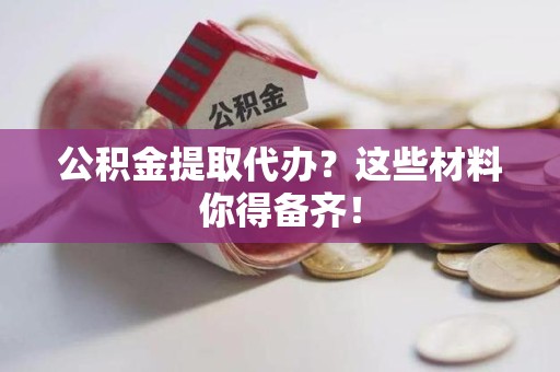 昌江公积金提取代办？这些材料你得备齐！