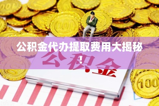 昌江公积金代办提取费用大揭秘！