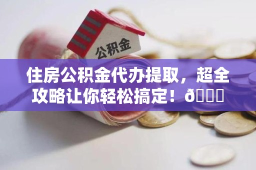 昌江住房公积金代办提取，超全攻略让你轻松搞定！😎