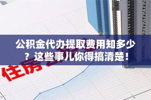 昌江公积金代办提取费用知多少？这些事儿你得搞清楚！