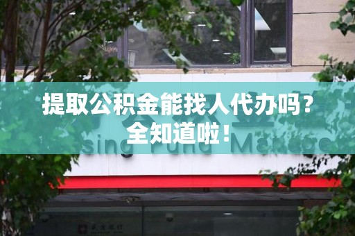 昌江提取公积金能找人代办吗？全知道啦！